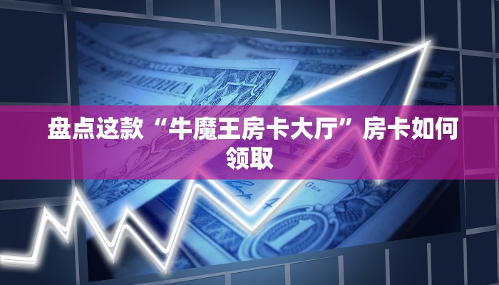 盘点这款“牛魔王房卡大厅”房卡如何领取 盘点这款“牛魔王房卡大厅”房卡如何领取
