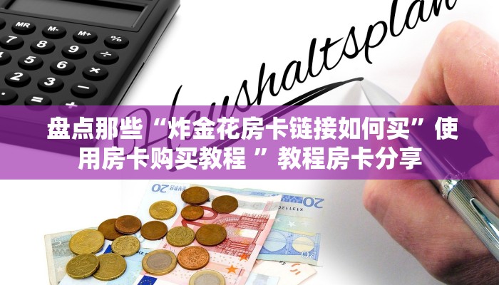 盘点那些“炸金花房卡链接如何买”使用房卡购买教程 ”教程房卡分享 盘点那些“炸金花房卡链接如何买”使用房卡购买教程 ”教程房卡分享