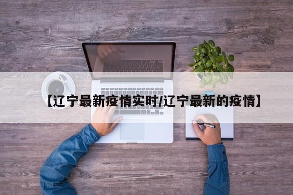 【辽宁最新疫情实时/辽宁最新的疫情】